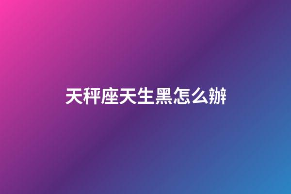 天秤座天生黑怎么辦-第1張-星座運勢-玄機派