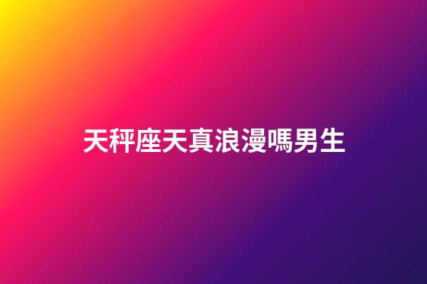 天秤座天真浪漫嗎男生-第1張-星座運勢-玄機派