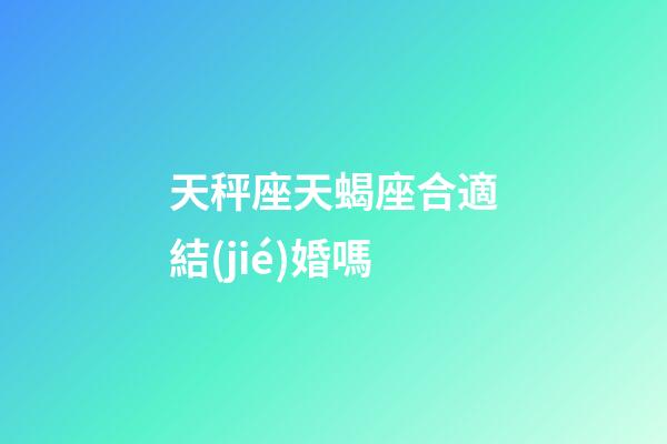 天秤座天蝎座合適結(jié)婚嗎-第1張-星座運(yùn)勢(shì)-玄機(jī)派