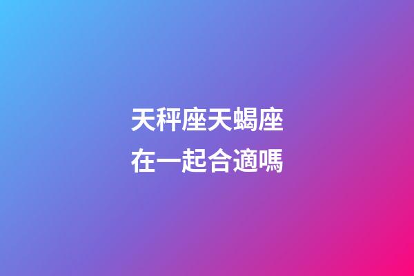 天秤座天蝎座在一起合適嗎-第1張-星座運勢-玄機派