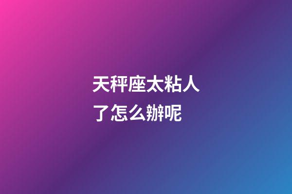天秤座太粘人了怎么辦呢-第1張-星座運勢-玄機派