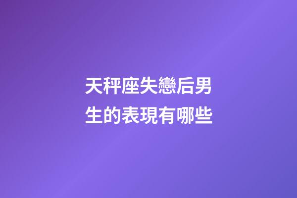 天秤座失戀后男生的表現有哪些-第1張-星座運勢-玄機派