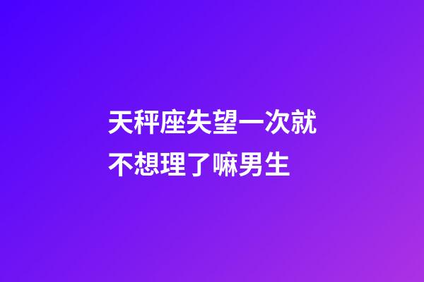 天秤座失望一次就不想理了嘛男生-第1張-星座運(yùn)勢(shì)-玄機(jī)派