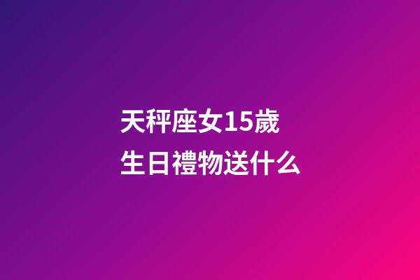 天秤座女15歲生日禮物送什么-第1張-星座運勢-玄機派