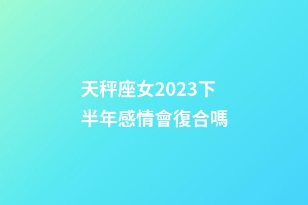 天秤座女2023下半年感情會復合嗎-第1張-星座運勢-玄機派