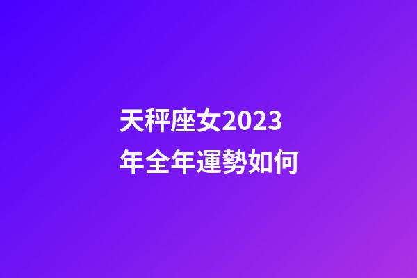 天秤座女2023年全年運勢如何-第1張-星座運勢-玄機派