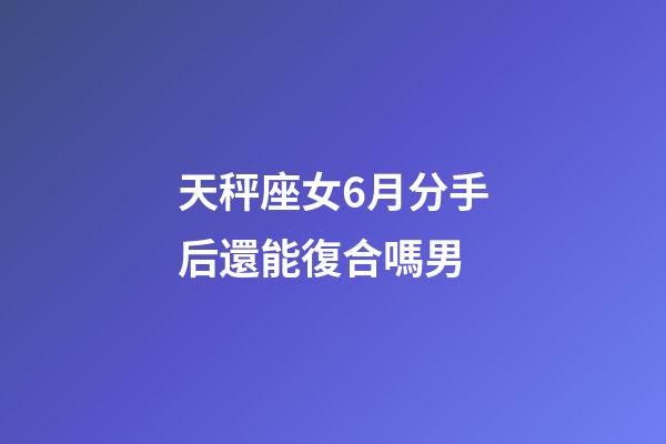 天秤座女6月分手后還能復合嗎男-第1張-星座運勢-玄機派