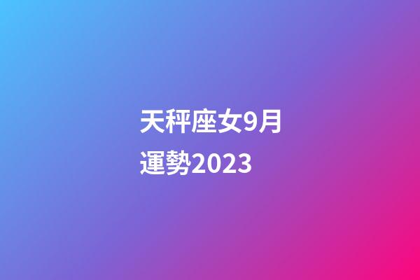 天秤座女9月運勢2023-第1張-星座運勢-玄機派