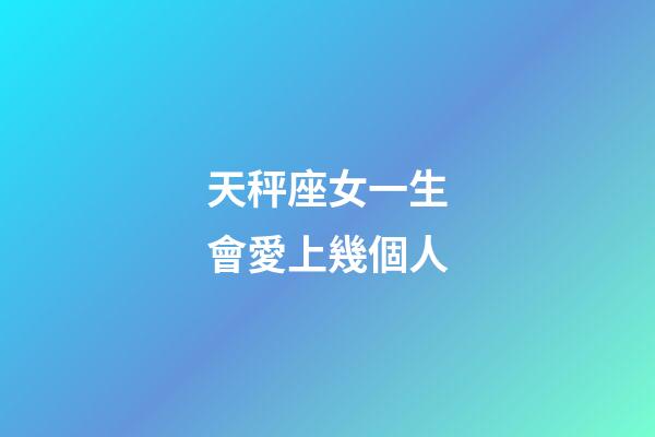 天秤座女一生會愛上幾個人-第1張-星座運勢-玄機派