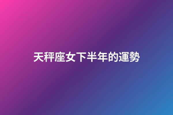 天秤座女下半年的運勢-第1張-星座運勢-玄機派