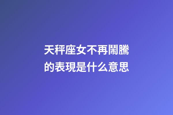 天秤座女不再鬧騰的表現是什么意思-第1張-星座運勢-玄機派