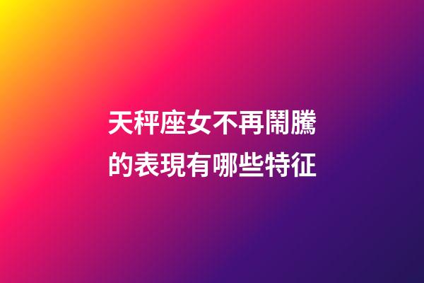 天秤座女不再鬧騰的表現有哪些特征-第1張-星座運勢-玄機派