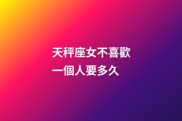 天秤座女不喜歡一個人要多久-第1張-星座運勢-玄機派