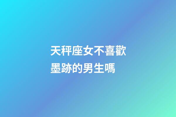 天秤座女不喜歡墨跡的男生嗎-第1張-星座運勢-玄機派