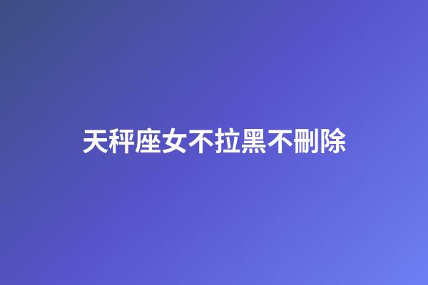 天秤座女不拉黑不刪除-第1張-星座運勢-玄機派