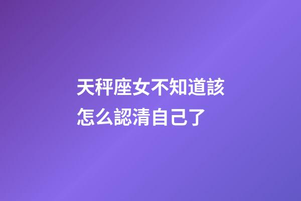 天秤座女不知道該怎么認清自己了-第1張-星座運勢-玄機派