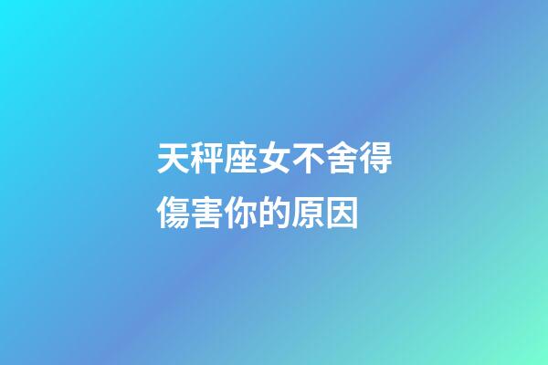 天秤座女不舍得傷害你的原因-第1張-星座運勢-玄機派