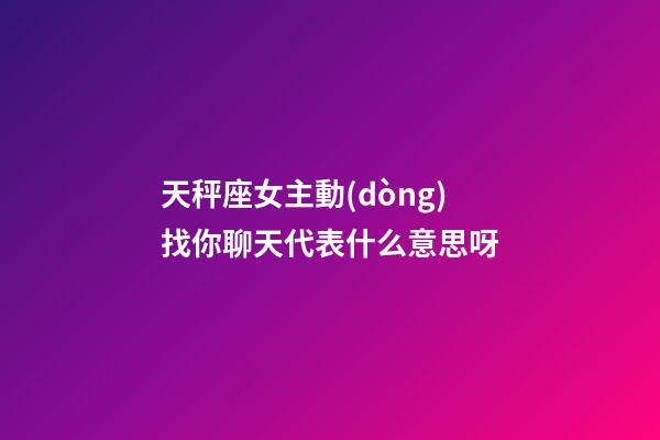 天秤座女主動(dòng)找你聊天代表什么意思呀-第1張-星座運(yùn)勢(shì)-玄機(jī)派