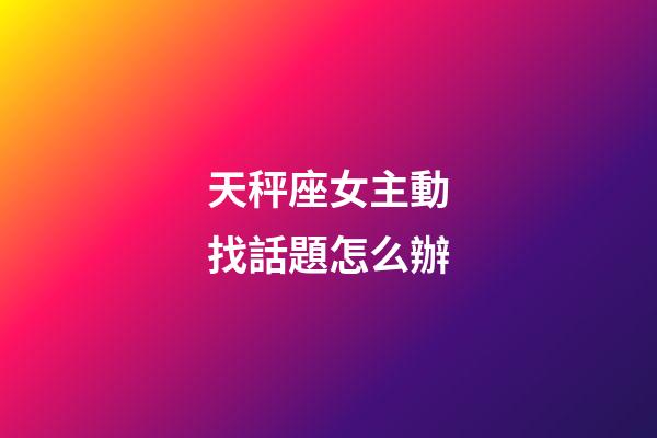 天秤座女主動找話題怎么辦-第1張-星座運勢-玄機派