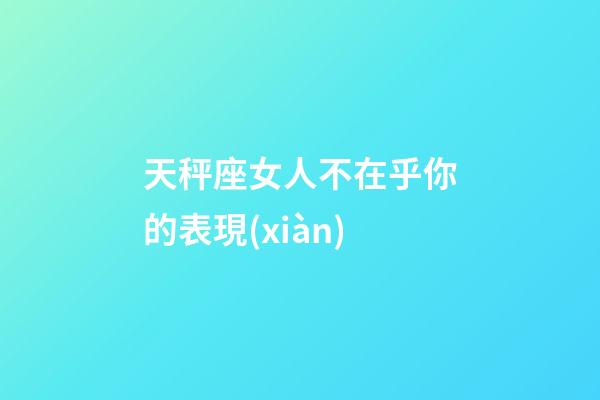 天秤座女人不在乎你的表現(xiàn)-第1張-星座運(yùn)勢-玄機(jī)派