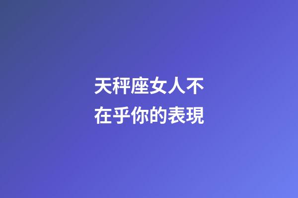 天秤座女人不在乎你的表現