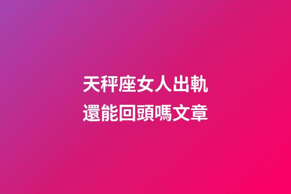 天秤座女人出軌還能回頭嗎文章-第1張-星座運勢-玄機派