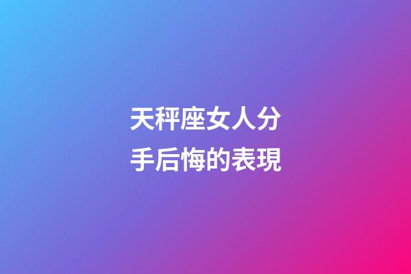 天秤座女人分手后悔的表現-第1張-星座運勢-玄機派