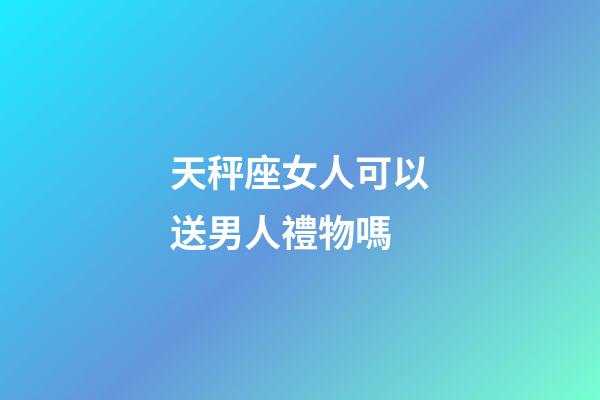 天秤座女人可以送男人禮物嗎-第1張-星座運勢-玄機派