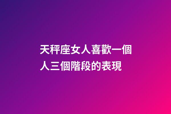 天秤座女人喜歡一個人三個階段的表現-第1張-星座運勢-玄機派