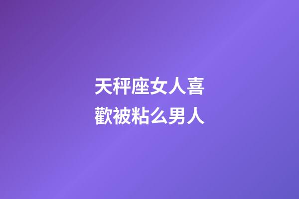 天秤座女人喜歡被粘么男人-第1張-星座運勢-玄機派