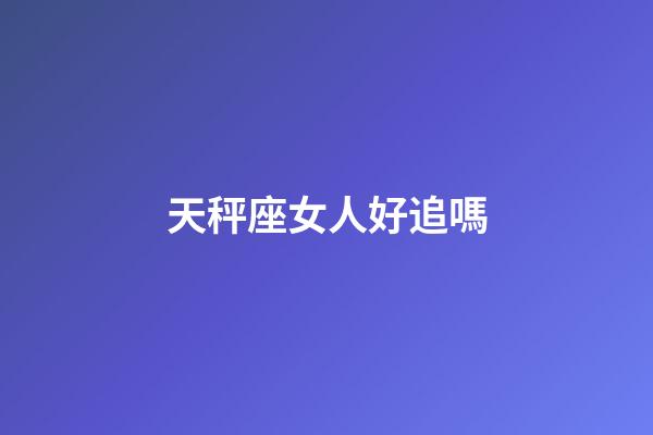 天秤座女人好追嗎-第1張-星座運勢-玄機派