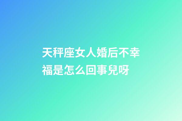 天秤座女人婚后不幸福是怎么回事兒呀-第1張-星座運勢-玄機派