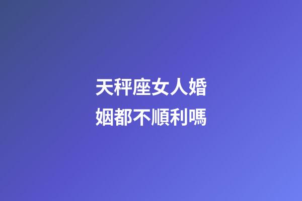 天秤座女人婚姻都不順利嗎-第1張-星座運勢-玄機派