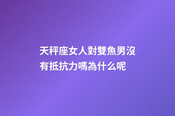 天秤座女人對雙魚男沒有抵抗力嗎為什么呢-第1張-星座運勢-玄機派