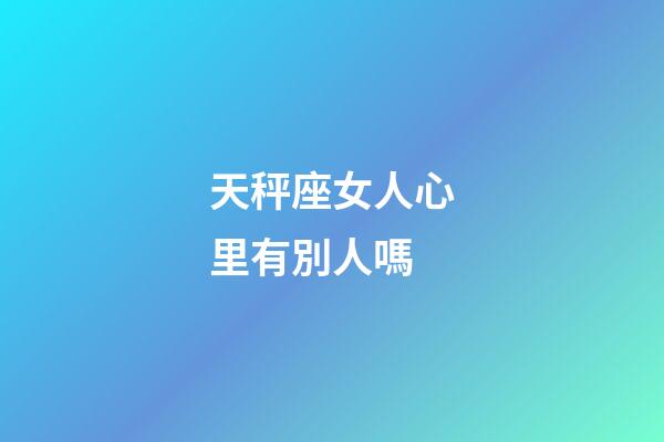 天秤座女人心里有別人嗎-第1張-星座運(yùn)勢(shì)-玄機(jī)派