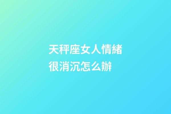 天秤座女人情緒很消沉怎么辦-第1張-星座運勢-玄機派