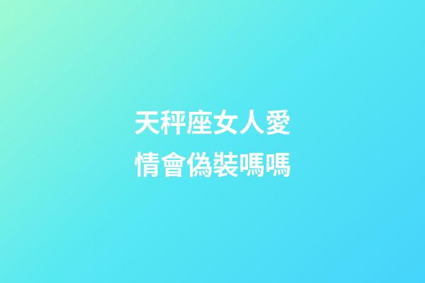 天秤座女人愛情會偽裝嗎嗎-第1張-星座運勢-玄機派