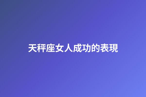 天秤座女人成功的表現-第1張-星座運勢-玄機派