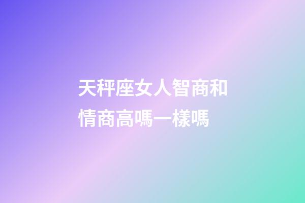 天秤座女人智商和情商高嗎一樣嗎-第1張-星座運(yùn)勢-玄機(jī)派