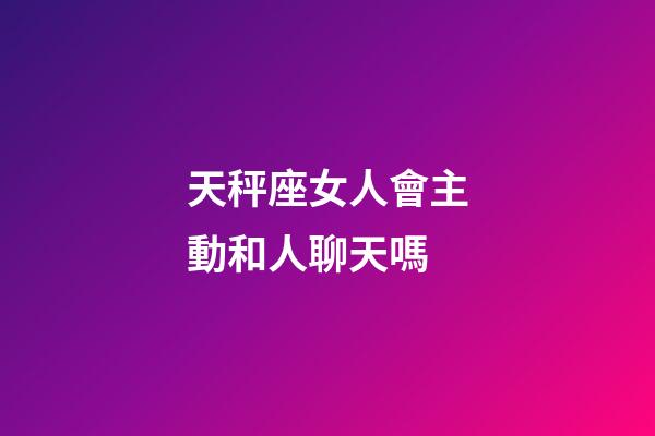 天秤座女人會主動和人聊天嗎-第1張-星座運(yùn)勢-玄機(jī)派