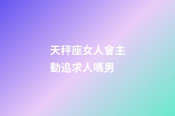 天秤座女人會主動追求人嗎男-第1張-星座運勢-玄機派