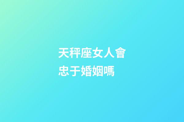 天秤座女人會忠于婚姻嗎-第1張-星座運勢-玄機派