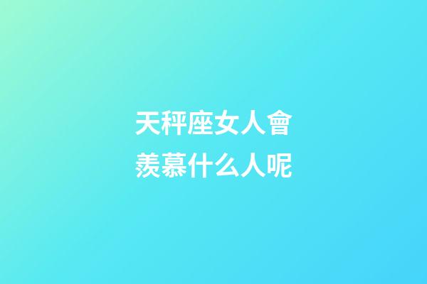 天秤座女人會羨慕什么人呢-第1張-星座運勢-玄機派