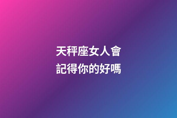 天秤座女人會記得你的好嗎-第1張-星座運勢-玄機派