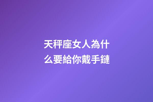 天秤座女人為什么要給你戴手鏈-第1張-星座運勢-玄機派