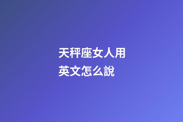 天秤座女人用英文怎么說-第1張-星座運勢-玄機派