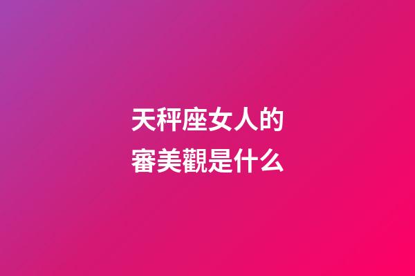 天秤座女人的審美觀是什么-第1張-星座運勢-玄機派