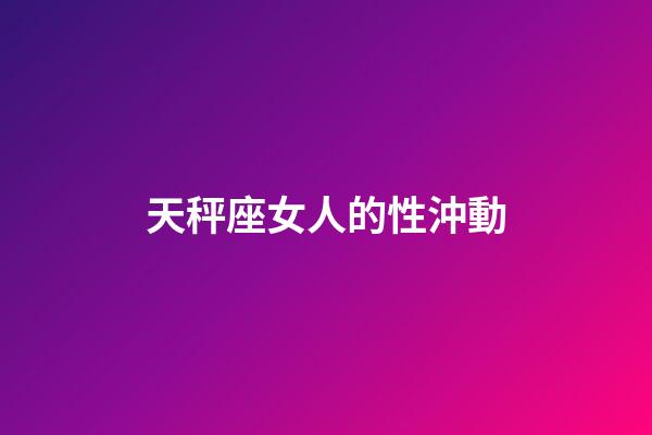 天秤座女人的性沖動-第1張-星座運勢-玄機派