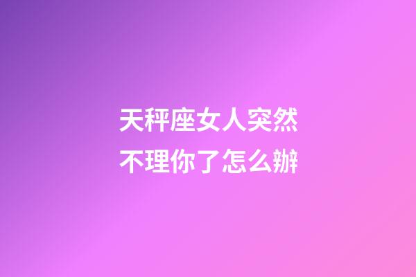 天秤座女人突然不理你了怎么辦-第1張-星座運(yùn)勢(shì)-玄機(jī)派