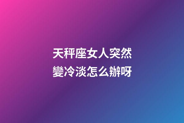 天秤座女人突然變冷淡怎么辦呀-第1張-星座運勢-玄機派